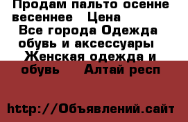 Продам пальто осенне весеннее › Цена ­ 3 000 - Все города Одежда, обувь и аксессуары » Женская одежда и обувь   . Алтай респ.